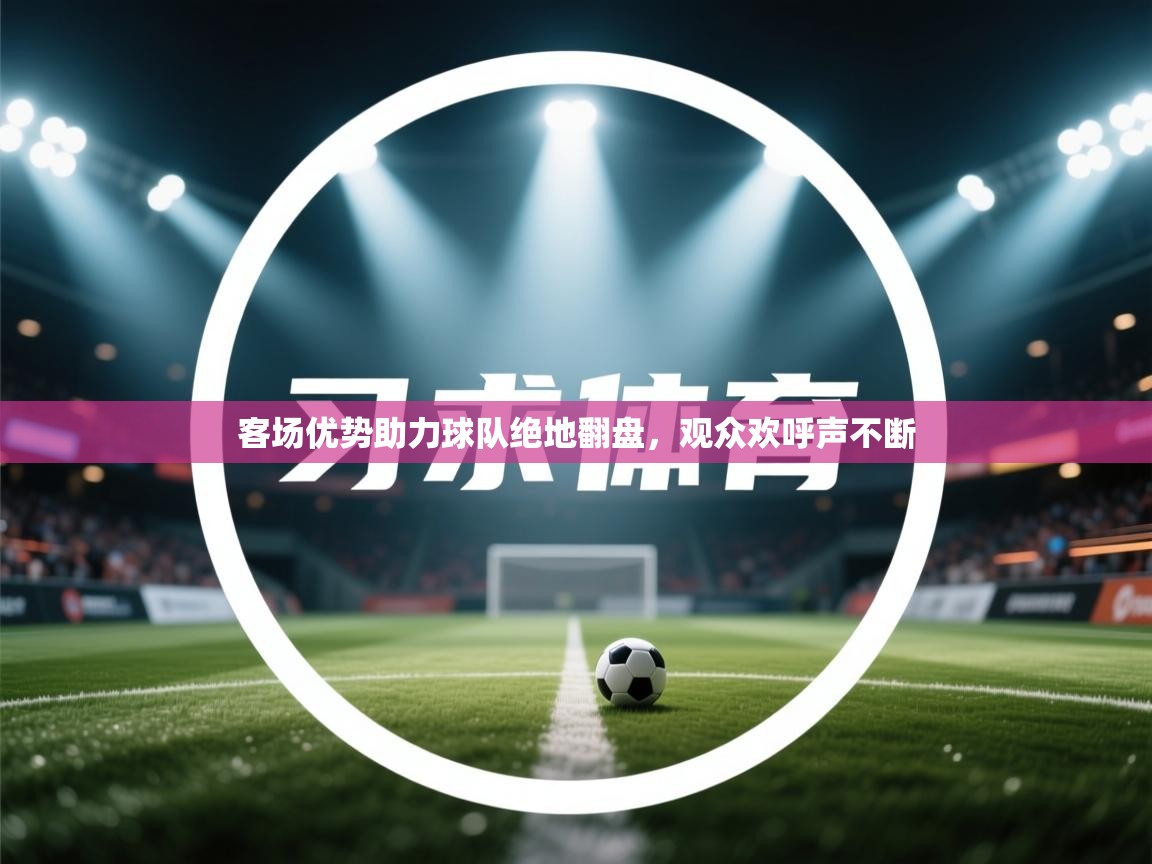 客场优势助力球队绝地翻盘,观众欢呼声不断 第2张