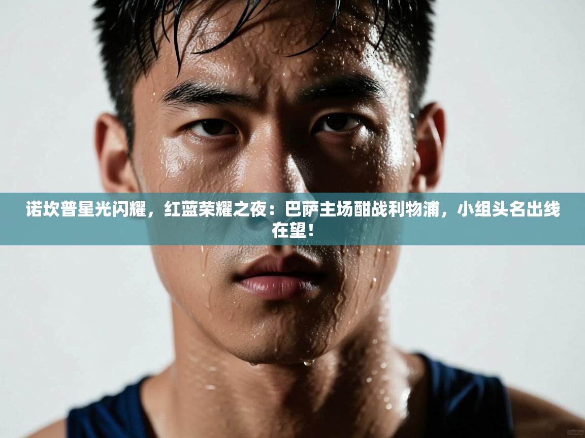 诺坎普星光闪耀,红蓝荣耀之夜:巴萨主场酣战利物浦,小组头名出线在望! 第2张