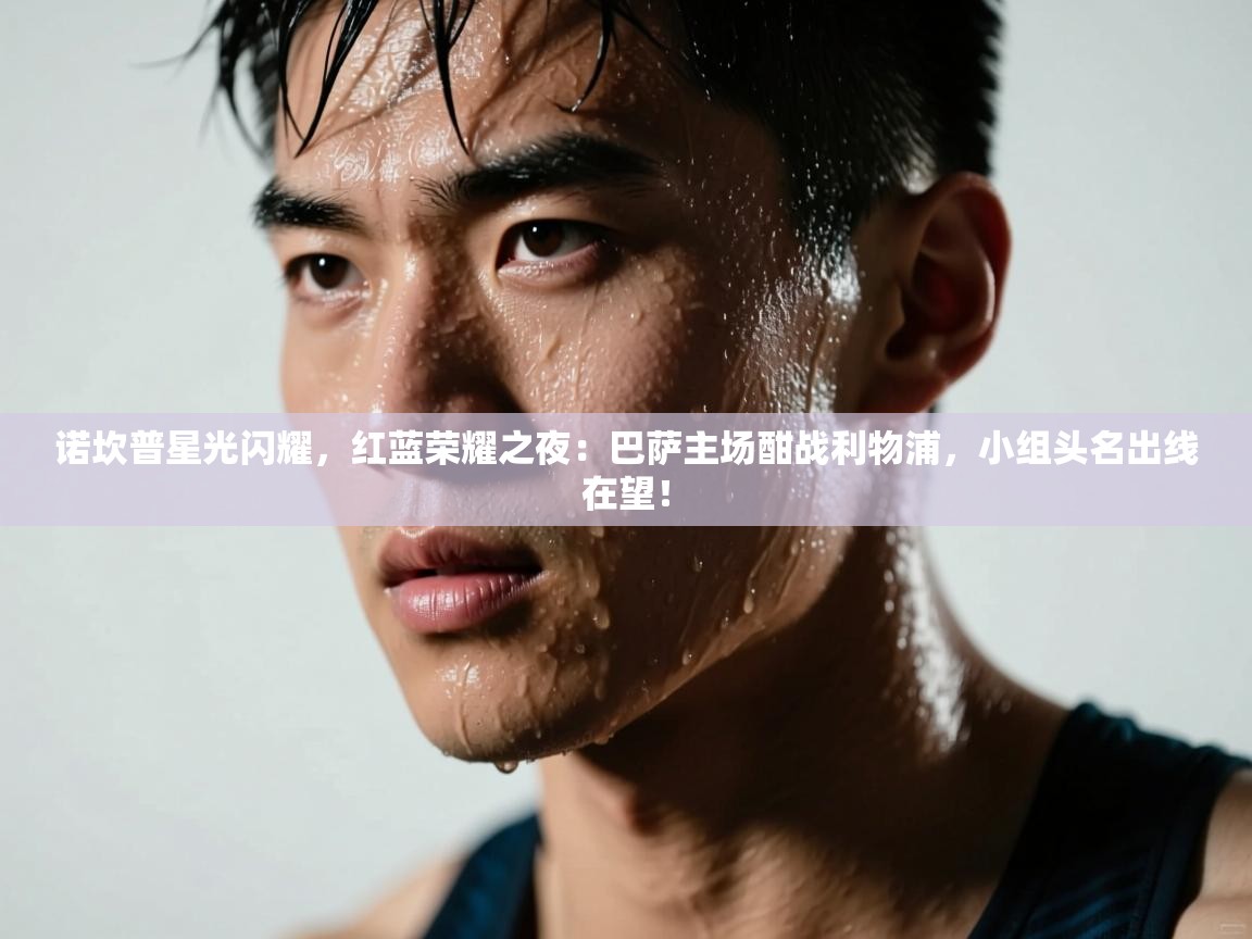 诺坎普星光闪耀,红蓝荣耀之夜:巴萨主场酣战利物浦,小组头名出线在望! 第1张