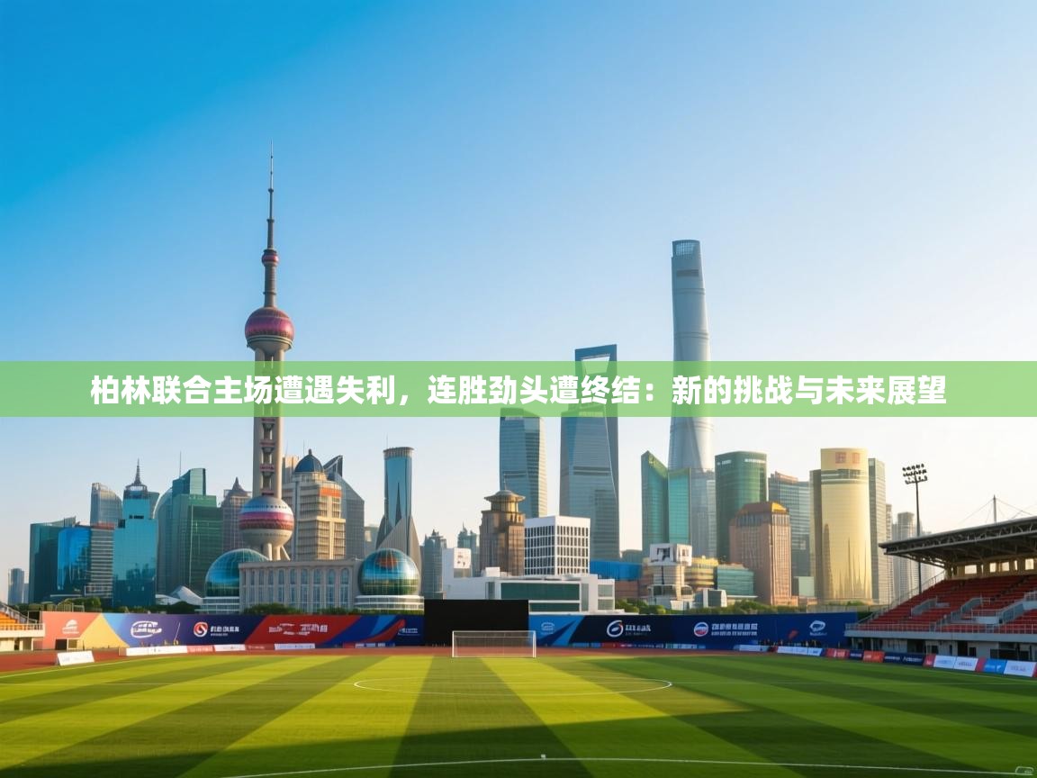 柏林联合主场遭遇失利，连胜劲头遭终结：新的挑战与未来展望  第2张