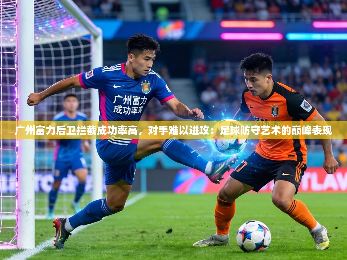 广州富力后卫拦截成功率高,对手难以进攻:足球防守艺术的巅峰表现 第1张