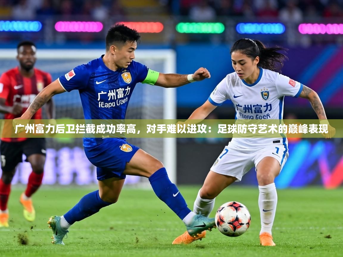 广州富力后卫拦截成功率高,对手难以进攻:足球防守艺术的巅峰表现 第2张